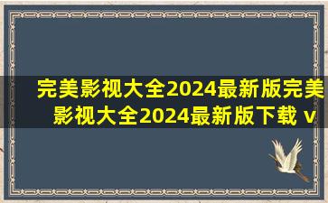 【完美影视大全2024最新版】完美影视大全2024最新版下载 v1.7.4...