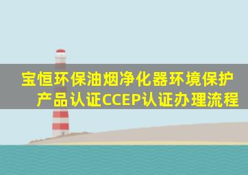 【宝恒环保】油烟净化器环境保护产品认证(CCEP认证)办理流程