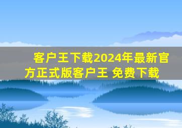 【客户王下载】2024年最新官方正式版客户王 免费下载 