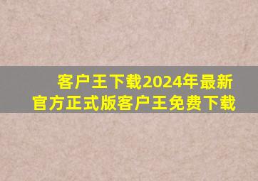 【客户王下载】2024年最新官方正式版客户王免费下载
