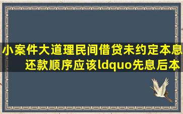 【小案件大道理】民间借贷未约定本息还款顺序,应该“先息后本...