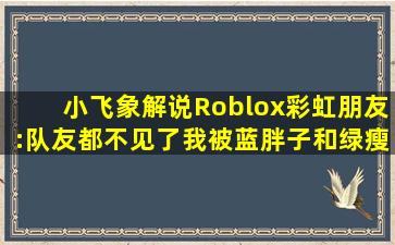 【小飞象解说】Roblox彩虹朋友:队友都不见了,我被蓝胖子和绿瘦子包围...