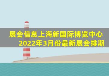 【展会信息】上海新国际博览中心2022年3月份最新展会排期