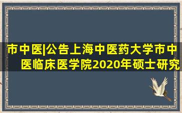 【市中医|公告】上海中医药大学市中医临床医学院2020年硕士研究生...