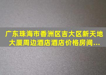 【广东珠海市香洲区吉大区新天地大厦】周边酒店,酒店价格,房间...