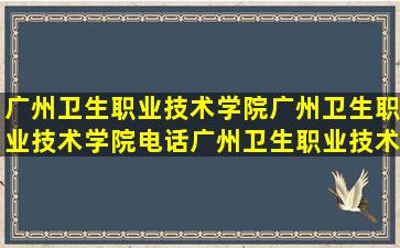 【广州卫生职业技术学院】广州卫生职业技术学院电话,广州卫生职业技术...