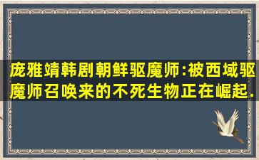 【庞雅靖】韩剧《朝鲜驱魔师》:被西域驱魔师召唤来的不死生物正在崛起...