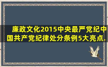 【廉政文化】2015中央最严党纪《中国共产党纪律处分条例》5大亮点...