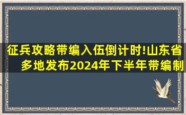 【征兵攻略】带编入伍倒计时!山东省多地发布2024年下半年带编制...