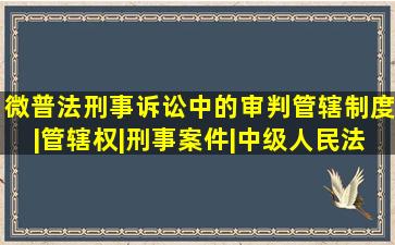 【微普法】刑事诉讼中的审判管辖制度|管辖权|刑事案件|中级人民法院...