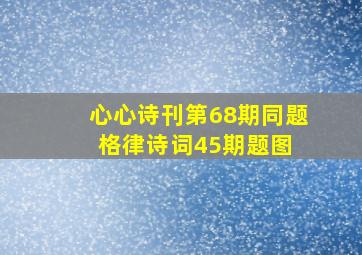 【心心诗刊】第68期,同题格律诗词45期【题图】 