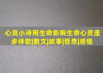 【心灵小诗】用生命影响生命【心灵漫步】诗歌|散文|故事|哲思|感悟