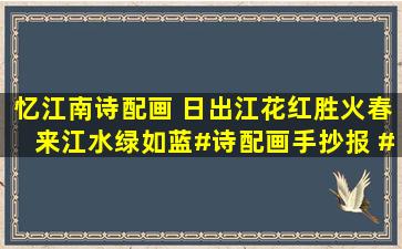 【忆江南】诗配画 日出江花红胜火,春来江水绿如蓝#诗配画手抄报 #...