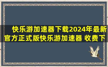 【快乐游加速器下载】2024年最新官方正式版快乐游加速器 收费下载 