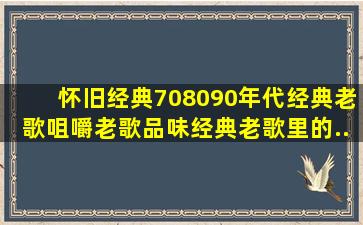 【怀旧经典】70、80、90年代经典老歌咀嚼老歌品味经典老歌里的...