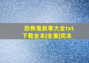 【恐怖鬼故事大全txt下载】全本|全集|完本