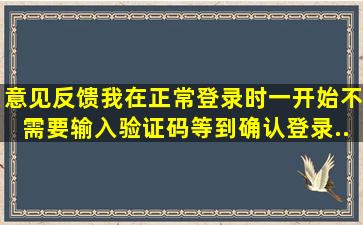 【意见反馈】我在正常登录时,一开始不需要输入验证码,等到确认登录...