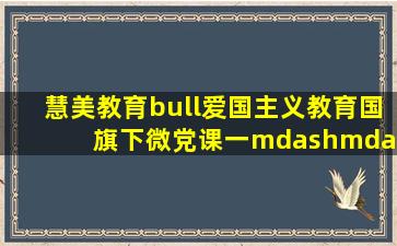 【慧美教育•爱国主义教育】国旗下微党课(一)——国歌背后的故事