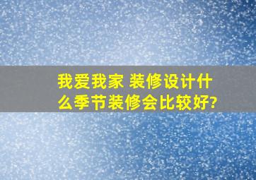 【我爱我家 装修设计】什么季节装修会比较好?