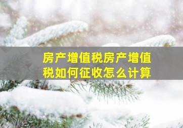 【房产增值税】房产增值税如何征收、怎么计算