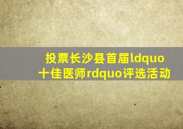 【投票】长沙县首届“十佳医师”评选活动