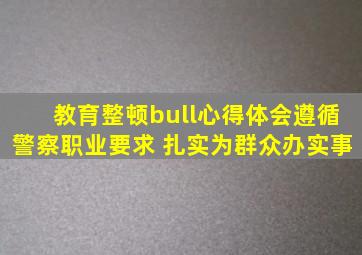 【教育整顿•心得体会】遵循警察职业要求 扎实为群众办实事