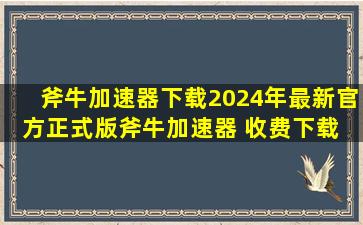 【斧牛加速器下载】2024年最新官方正式版斧牛加速器 收费下载 