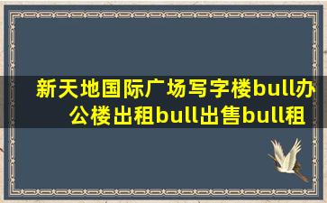 【新天地国际广场,写字楼•办公楼出租•出售•租赁价格信息...