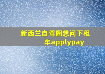 【新西兰自驾圈】想问下,租车applypay 