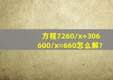 【方程】7260/x+306600/x=660怎么解?