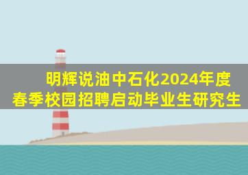 【明辉说油】中石化2024年度春季校园招聘启动毕业生研究生