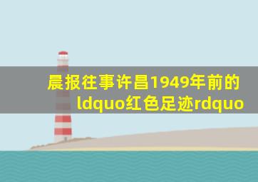 【晨报往事】许昌1949年前的“红色足迹”