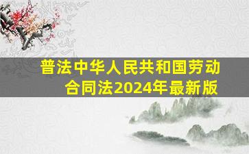 【普法】《中华人民共和国劳动合同法》(2024年最新版)