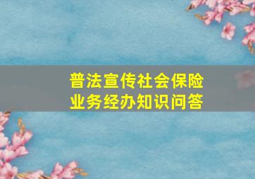 【普法宣传】社会保险业务经办知识问答