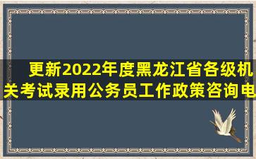 【更新】2022年度黑龙江省各级机关考试录用公务员工作政策咨询电话