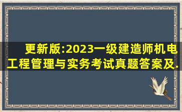 【更新版:2023一级建造师《机电工程管理与实务》考试真题答案及...