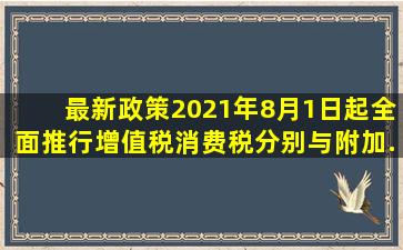 【最新政策】2021年8月1日起,全面推行增值税、消费税分别与附加...