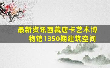 【最新资讯】西藏唐卡艺术博物馆(1350期)建筑空间