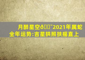 【月醉星空💯】2021年属蛇全年运势:吉星拱照,扶摇直上