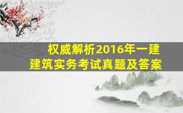 【权威解析】2016年一建《建筑实务》考试真题及答案