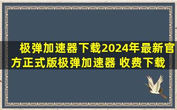 【极弹加速器下载】2024年最新官方正式版极弹加速器 收费下载 