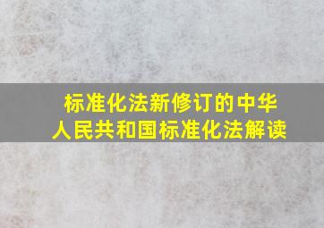 【标准化法】新修订的《中华人民共和国标准化法》解读