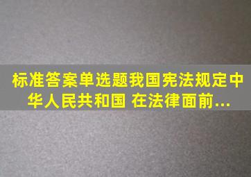 【标准答案】(单选题)我国宪法规定,中华人民共和国( )在法律面前...