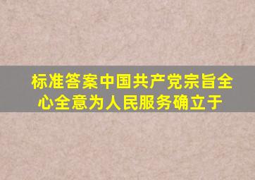 【标准答案】中国共产党宗旨全心全意为人民服务确立于()。 