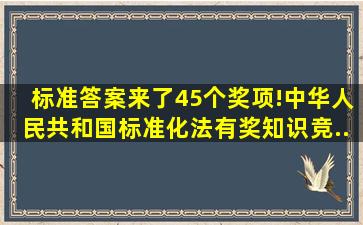 【标准答案来了】45个奖项!《中华人民共和国标准化法》有奖知识竞...