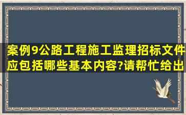 【案例9】公路工程施工监理招标文件应包括哪些基本内容?请帮忙给出...