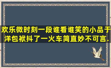 【欢乐微时刻】一段谁看谁笑的小品,于洋包袱抖了一火车,简直妙不可言...