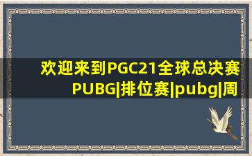 【欢迎来到PGC21全球总决赛】 PUBG|排位赛|pubg|周中|名次|获胜者