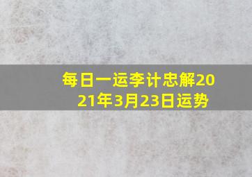 【每日一运】李计忠解2021年3月23日运势 