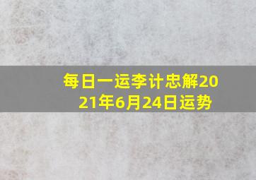 【每日一运】李计忠解2021年6月24日运势 